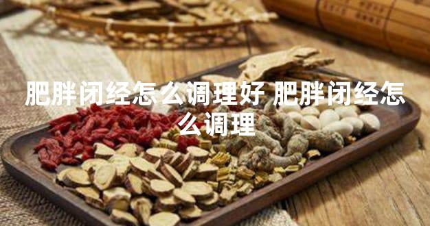 肥胖闭经怎么调理好 肥胖闭经怎么调理